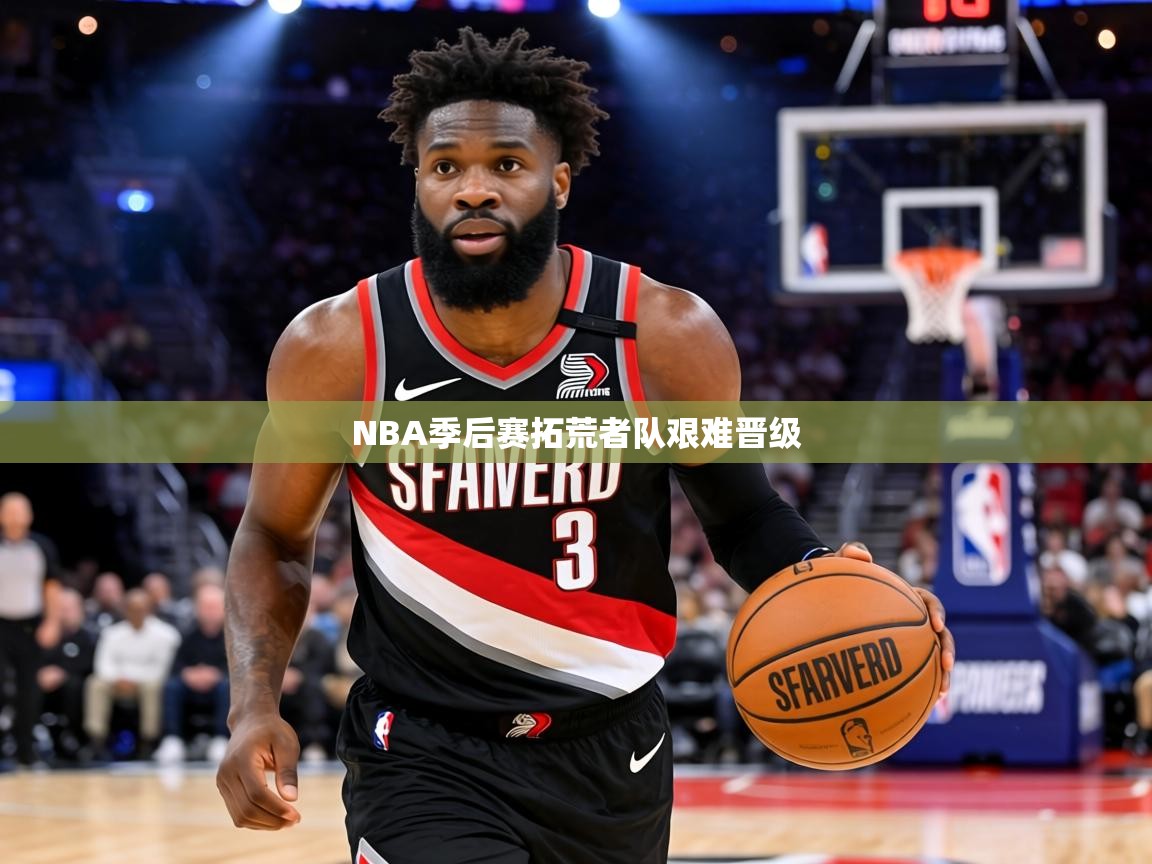 NBA季后赛拓荒者队艰难晋级  第1张